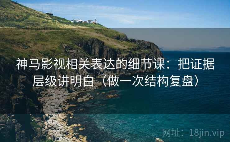 神马影视相关表达的细节课:把证据层级讲明白(做一次结构复盘)