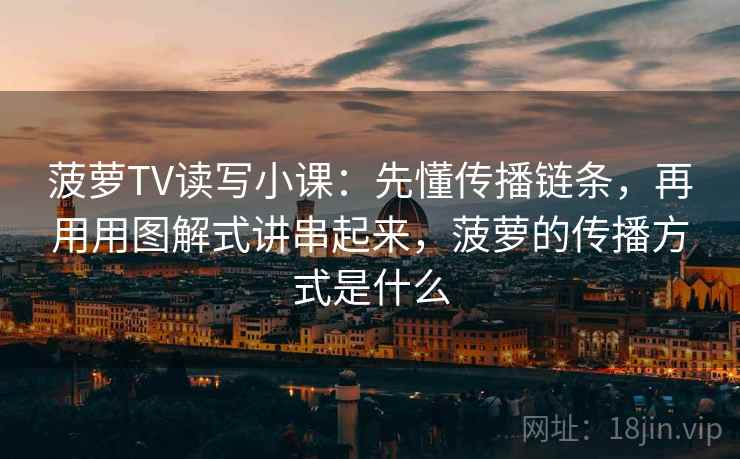 菠萝TV读写小课：先懂传播链条，再用用图解式讲串起来，菠萝的传播方式是什么