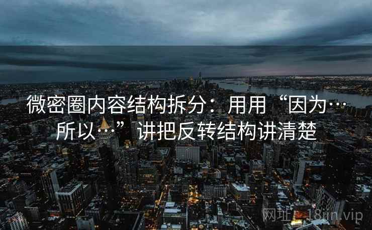 微密圈内容结构拆分：用用“因为…所以…”讲把反转结构讲清楚
