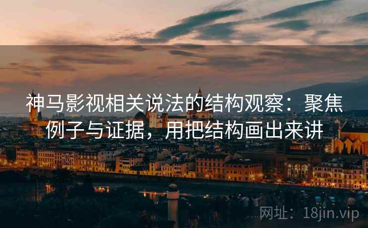 神马影视相关说法的结构观察：聚焦例子与证据，用把结构画出来讲