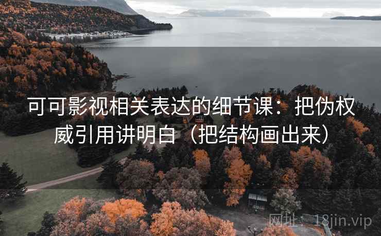 可可影视相关表达的细节课：把伪权威引用讲明白（把结构画出来）